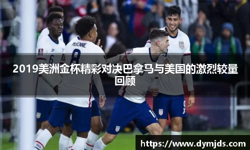 2019美洲金杯精彩对决巴拿马与美国的激烈较量回顾