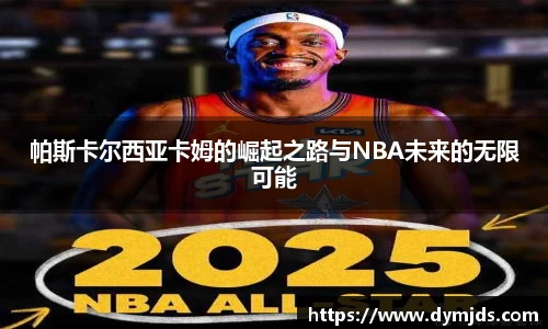 帕斯卡尔西亚卡姆的崛起之路与NBA未来的无限可能