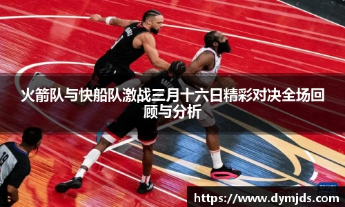 火箭队与快船队激战三月十六日精彩对决全场回顾与分析