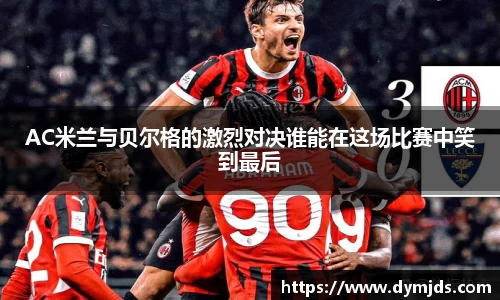 AC米兰与贝尔格的激烈对决谁能在这场比赛中笑到最后