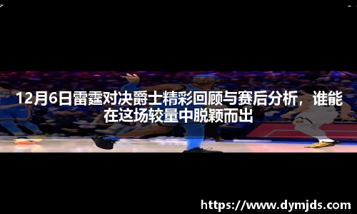 12月6日雷霆对决爵士精彩回顾与赛后分析，谁能在这场较量中脱颖而出