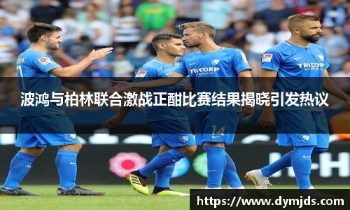 波鸿与柏林联合激战正酣比赛结果揭晓引发热议